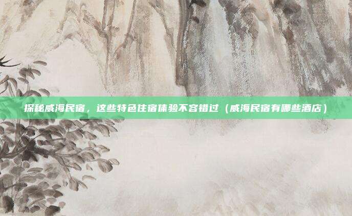 探秘威海民宿,这些特色住宿体验不容错过(威海民宿有哪些酒店)