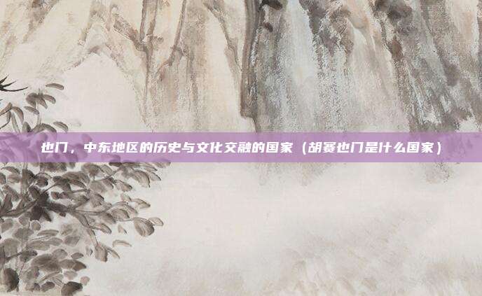 也门,中东地区的历史与文化交融的国家(胡赛也门是什么国家)