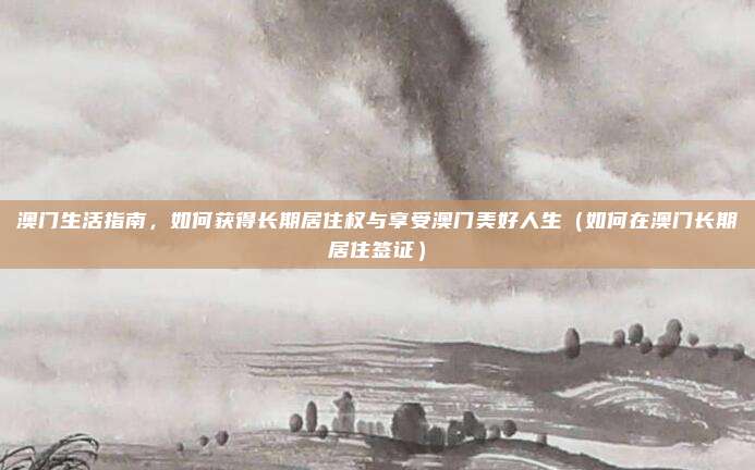 澳门生活指南,如何获得长期居住权与享受澳门美好人生(如何在澳门长期居住签证)