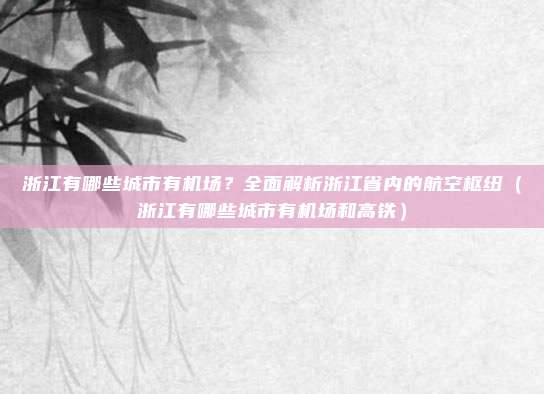 浙江有哪些城市有机场?全面解析浙江省内的航空枢纽(浙江有哪些城市有机场和高铁)