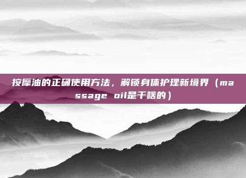 按摩油的正确使用方法,解锁身体护理新境界(massage oil是干啥的)