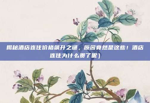 揭秘酒店连住价格飙升之谜,原因竟然是这些!酒店连住为什么贵了呢)