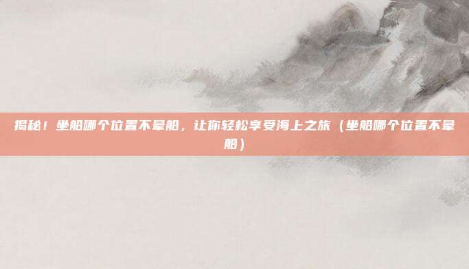揭秘!坐船哪个位置不晕船,让你轻松享受海上之旅(坐船哪个位置不晕船)