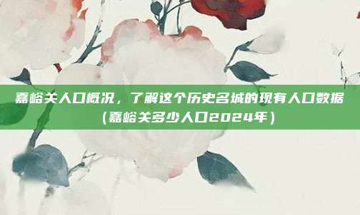 嘉峪关人口概况,了解这个历史名城的现有人口数据(嘉峪关多少人口2024年)