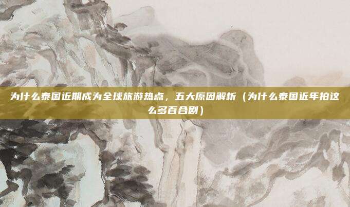 为什么泰国近期成为全球旅游热点,五大原因解析(为什么泰国近年拍这么多百合剧)