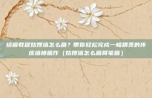 绘画教程姑嫂塔怎么画?带你轻松完成一幅精美的传统塔楼画作(姑嫂塔怎么画简笔画)
