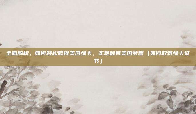 全面解析,如何轻松取得美国绿卡,实现移民美国梦想(如何取得绿卡证书)