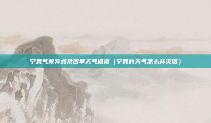 宁夏气候特点及四季天气概览(宁夏的天气怎么样英语)
