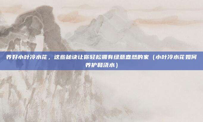 养好小叶冷水花,这些秘诀让你轻松拥有绿意盎然的家(小叶冷水花如何养护和浇水)