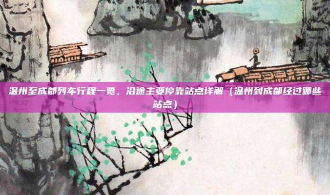 温州至成都列车行程一览,沿途主要停靠站点详解(温州到成都经过哪些站点)