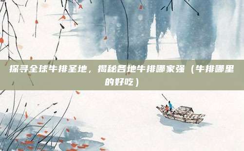 探寻全球牛排圣地,揭秘各地牛排哪家强(牛排哪里的好吃)