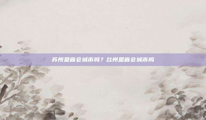 苏州是省会城市吗?台州是省会城市吗