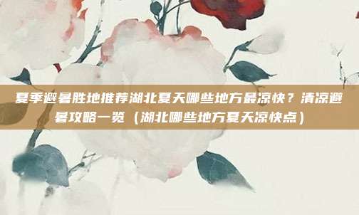 夏季避暑胜地推荐湖北夏天哪些地方最凉快?清凉避暑攻略一览(湖北哪些地方夏天凉快点)