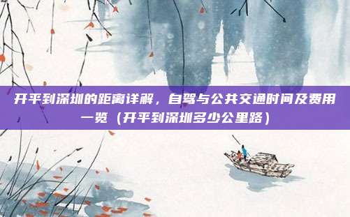 开平到深圳的距离详解,自驾与公共交通时间及费用一览(开平到深圳多少公里路)