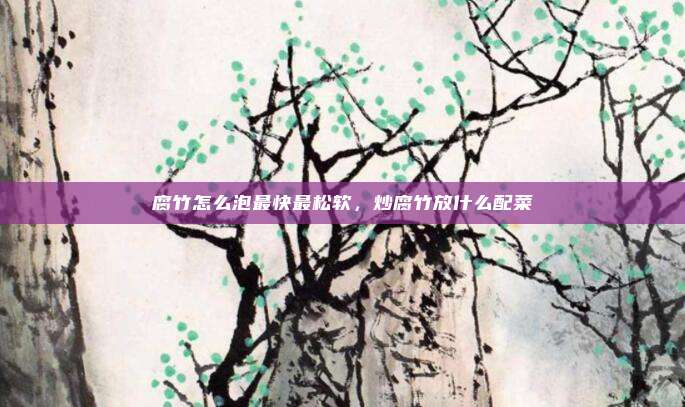 腐竹怎么泡最快最松软,炒腐竹放什么配菜