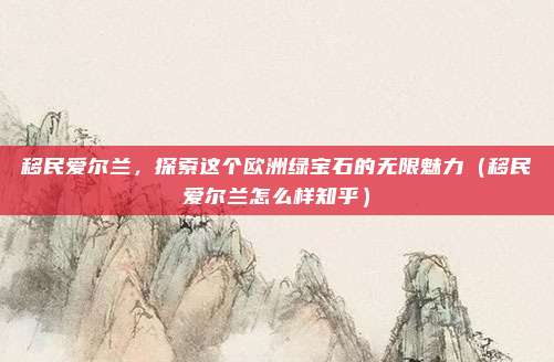 移民爱尔兰,探索这个欧洲绿宝石的无限魅力(移民爱尔兰怎么样知乎)