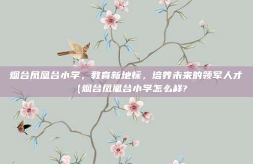烟台凤凰台小学,教育新地标,培养未来的领军人才(烟台凤凰台小学怎么样?