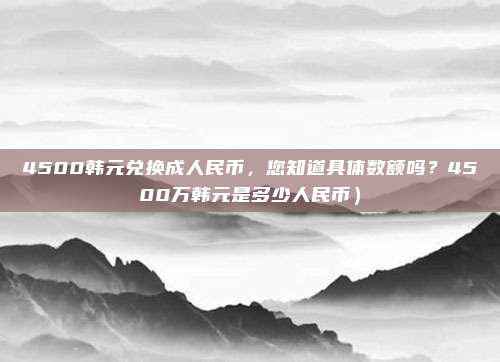 4500韩元兑换成人民币,您知道具体数额吗?4500万韩元是多少人民币)