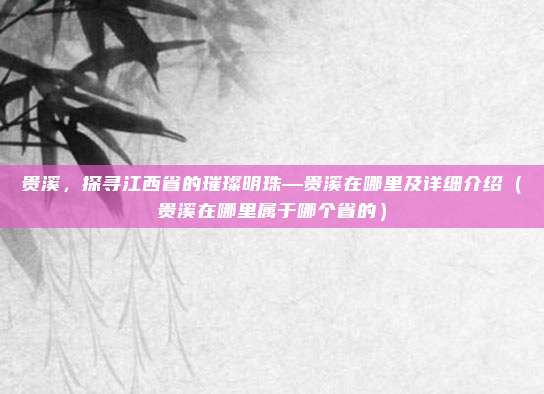 贵溪,探寻江西省的璀璨明珠—贵溪在哪里及详细介绍(贵溪在哪里属于哪个省的)