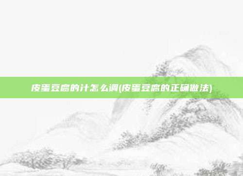 皮蛋豆腐的汁怎么调(皮蛋豆腐的正确做法)