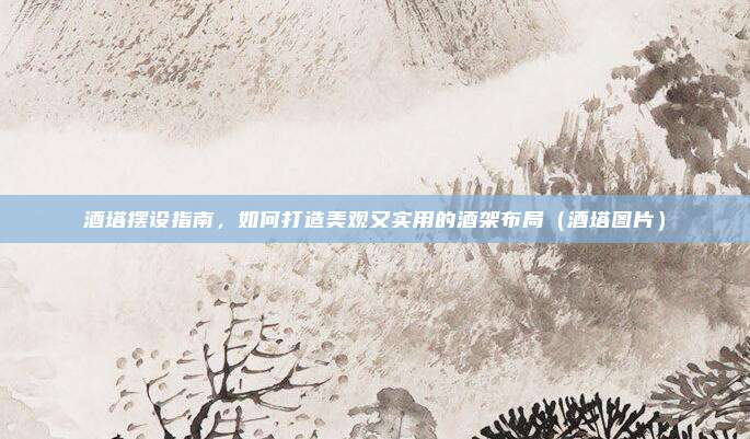 酒塔摆设指南,如何打造美观又实用的酒架布局(酒塔图片)