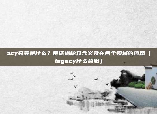 acy究竟是什么?带你揭秘其含义及在各个领域的应用(legacy什么意思)