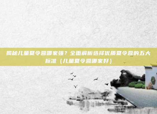 揭秘儿童夏令营哪家强?全面解析选择优质夏令营的五大标准(儿童夏令营哪家好)