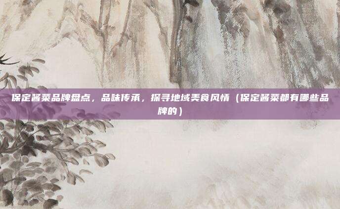 保定酱菜品牌盘点,品味传承,探寻地域美食风情(保定酱菜都有哪些品牌的)