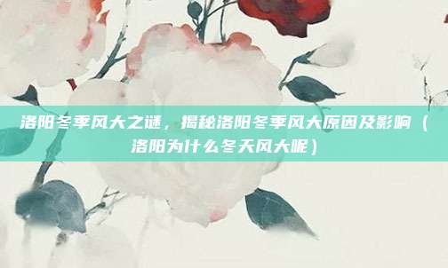洛阳冬季风大之谜,揭秘洛阳冬季风大原因及影响(洛阳为什么冬天风大呢)