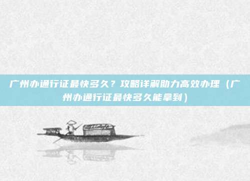 广州办通行证最快多久?攻略详解助力高效办理(广州办通行证最快多久能拿到)