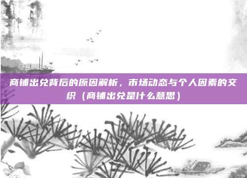 商铺出兑背后的原因解析,市场动态与个人因素的交织(商铺出兑是什么意思)