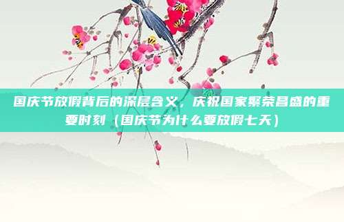 国庆节放假背后的深层含义,庆祝国家繁荣昌盛的重要时刻(国庆节为什么要放假七天)