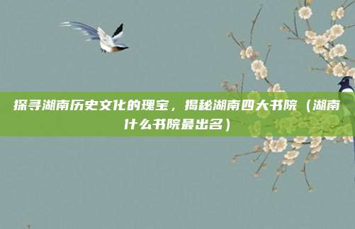 探寻湖南历史文化的瑰宝,揭秘湖南四大书院(湖南什么书院最出名)