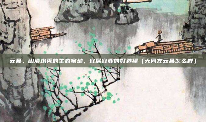 云县,山清水秀的生态宝地,宜居宜业的好选择(大同左云县怎么样)