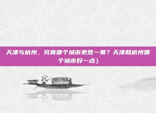 天津与杭州,究竟哪个城市更胜一筹?天津和杭州哪个城市好一点)