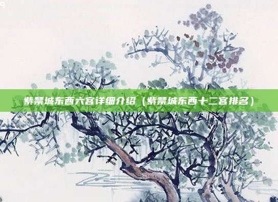 紫禁城东西六宫详细介绍（紫禁城东西十二宫排名）