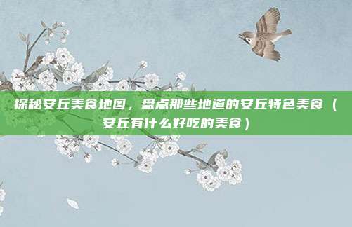 探秘安丘美食地图,盘点那些地道的安丘特色美食(安丘有什么好吃的美食)