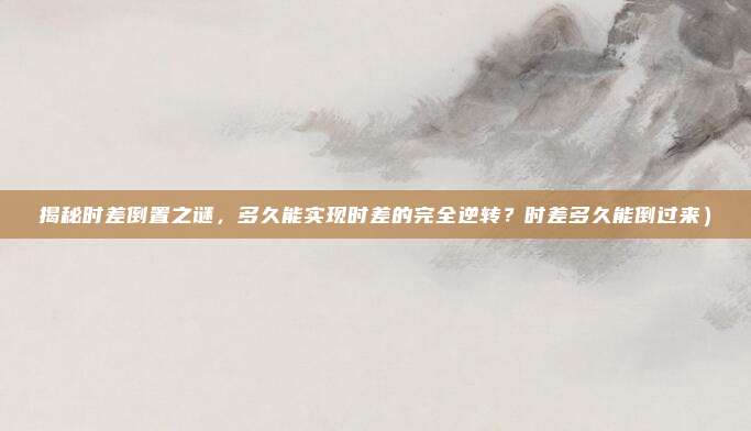 揭秘时差倒置之谜,多久能实现时差的完全逆转?时差多久能倒过来)
