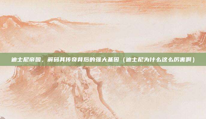 迪士尼帝国,解码其传奇背后的强大基因(迪士尼为什么这么厉害啊)