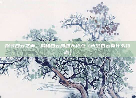 探寻白云之美,揭秘白云的四大特点(天空白云有什么特点)