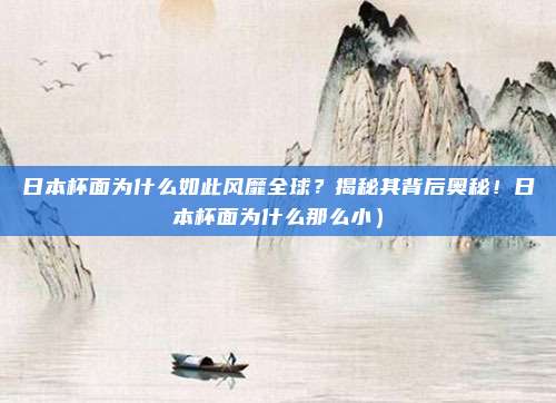日本杯面为什么如此风靡全球?揭秘其背后奥秘!日本杯面为什么那么小)