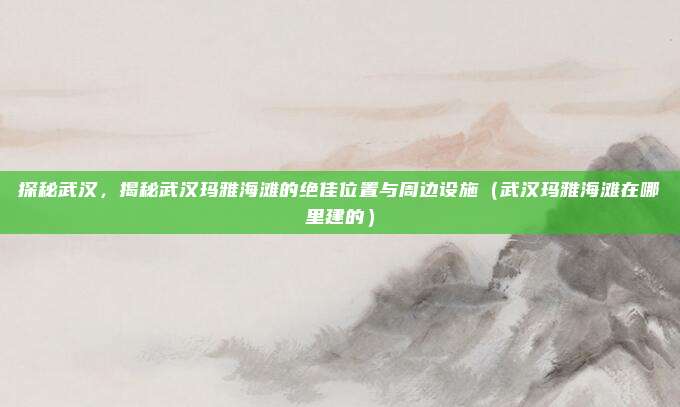 探秘武汉,揭秘武汉玛雅海滩的绝佳位置与周边设施(武汉玛雅海滩在哪里建的)