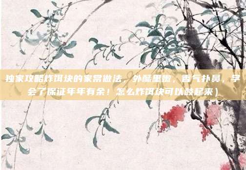 独家攻略炸饵块的家常做法,外酥里嫩,香气扑鼻,学会了保证年年有余!怎么炸饵块可以鼓起来)