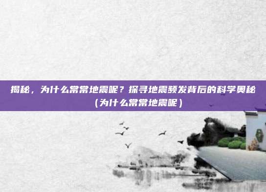 揭秘,为什么常常地震呢?探寻地震频发背后的科学奥秘(为什么常常地震呢)