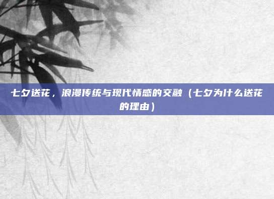 七夕送花,浪漫传统与现代情感的交融(七夕为什么送花的理由)