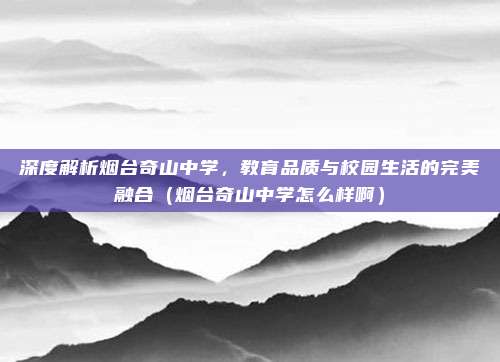 深度解析烟台奇山中学,教育品质与校园生活的完美融合(烟台奇山中学怎么样啊)