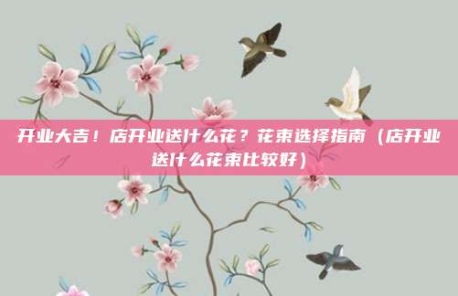 开业大吉!店开业送什么花?花束选择指南(店开业送什么花束比较好)