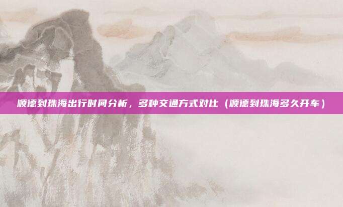 顺德到珠海出行时间分析,多种交通方式对比(顺德到珠海多久开车)