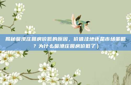 揭秘馨港庄园房价低的原因,价值洼地还是市场策略?为什么馨港庄园房价低了)