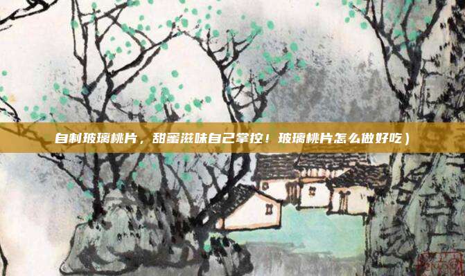 自制玻璃桃片,甜蜜滋味自己掌控!玻璃桃片怎么做好吃)